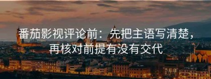番茄影视评论前：先把主语写清楚，再核对前提有没有交代