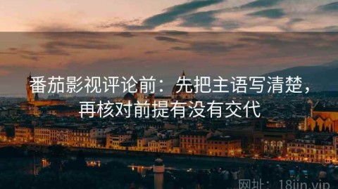 番茄影视评论前：先把主语写清楚，再核对前提有没有交代