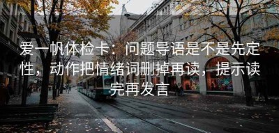 爱一帆体检卡：问题导语是不是先定性，动作把情绪词删掉再读，提示读完再发言