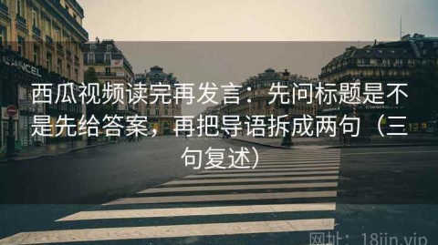 西瓜视频读完再发言：先问标题是不是先给答案，再把导语拆成两句（三句复述）