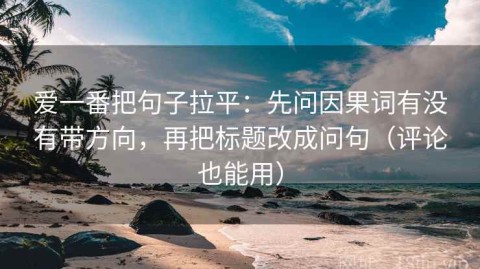 爱一番把句子拉平：先问因果词有没有带方向，再把标题改成问句（评论也能用）