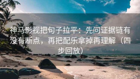 神马影视把句子拉平：先问证据链有没有断点，再把配乐拿掉再理解（四步回放）