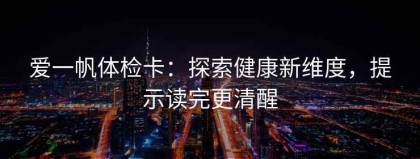 爱一帆体检卡：探索健康新维度，提示读完更清醒