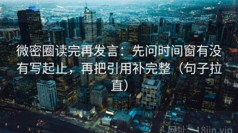 微密圈读完再发言：先问时间窗有没有写起止，再把引用补完整（句子拉直）
