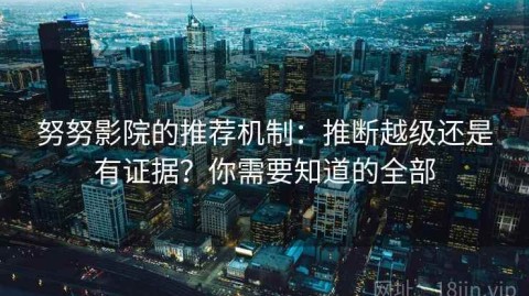 努努影院的推荐机制：推断越级还是有证据？你需要知道的全部