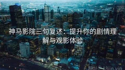 神马影院三句复述：提升你的剧情理解与观影体验