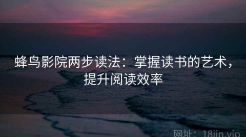 蜂鸟影院两步读法：掌握读书的艺术，提升阅读效率
