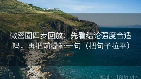 微密圈四步回放：先看结论强度合适吗，再把前提补一句（把句子拉平）