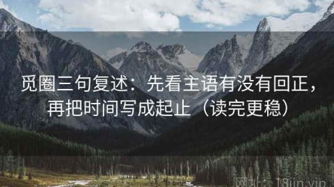 觅圈三句复述：先看主语有没有回正，再把时间写成起止（读完更稳）