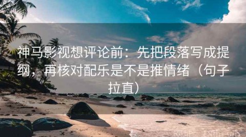 神马影视想评论前：先把段落写成提纲，再核对配乐是不是推情绪（句子拉直）