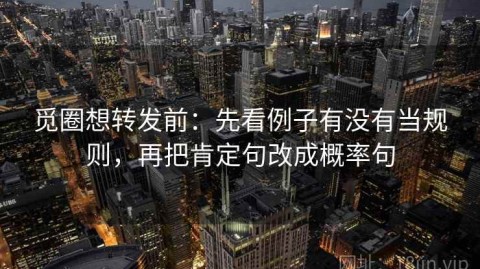 觅圈想转发前：先看例子有没有当规则，再把肯定句改成概率句