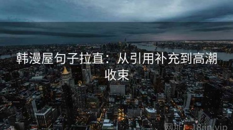 韩漫屋句子拉直：从引用补充到高潮收束