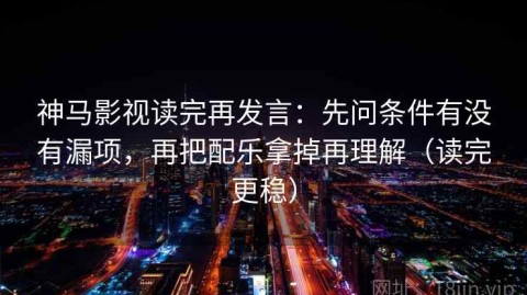 神马影视读完再发言：先问条件有没有漏项，再把配乐拿掉再理解（读完更稳）