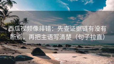 西瓜视频像排错：先查证据链有没有断点，再把主语写清楚（句子拉直）