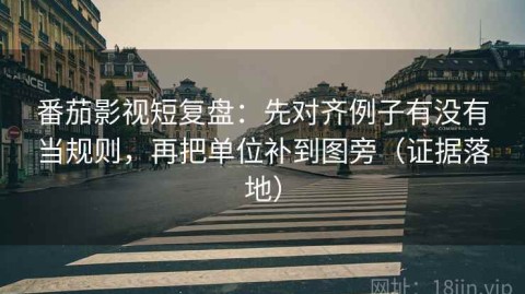 番茄影视短复盘：先对齐例子有没有当规则，再把单位补到图旁（证据落地）
