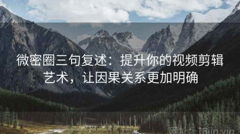 微密圈三句复述：提升你的视频剪辑艺术，让因果关系更加明确