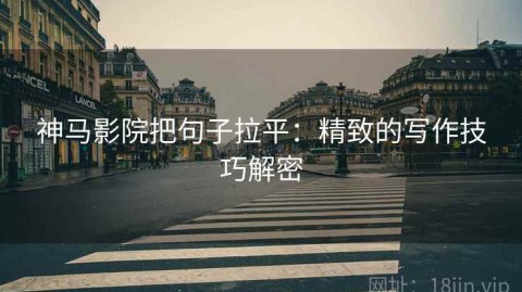 神马影院把句子拉平：精致的写作技巧解密