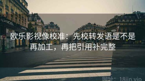 欧乐影视像校准：先校转发语是不是再加工，再把引用补完整
