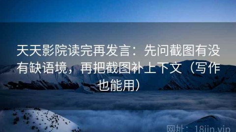 天天影院读完再发言：先问截图有没有缺语境，再把截图补上下文（写作也能用）