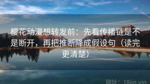 樱花动漫想转发前：先看传播链是不是断开，再把推断降成假设句（读完更清楚）