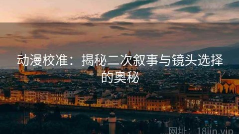 动漫校准：揭秘二次叙事与镜头选择的奥秘