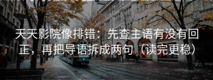天天影院像排错：先查主语有没有回正，再把导语拆成两句（读完更稳）