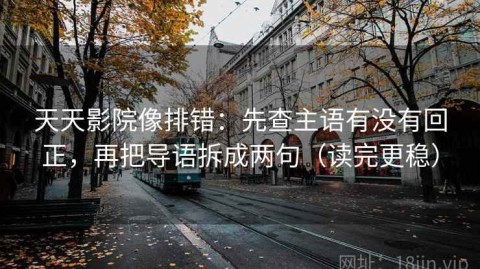 天天影院像排错：先查主语有没有回正，再把导语拆成两句（读完更稳）