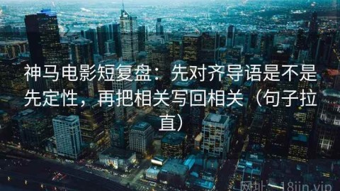 神马电影短复盘：先对齐导语是不是先定性，再把相关写回相关（句子拉直）