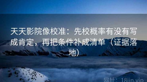 天天影院像校准：先校概率有没有写成肯定，再把条件补成清单（证据落地）
