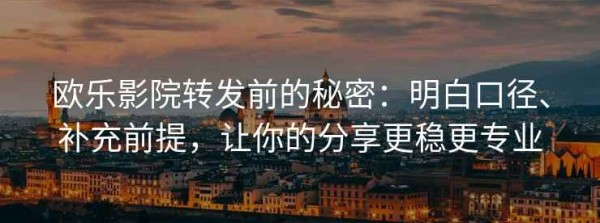 欧乐影院转发前的秘密：明白口径、补充前提，让你的分享更稳更专业
