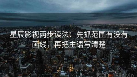 星辰影视两步读法：先抓范围有没有画线，再把主语写清楚