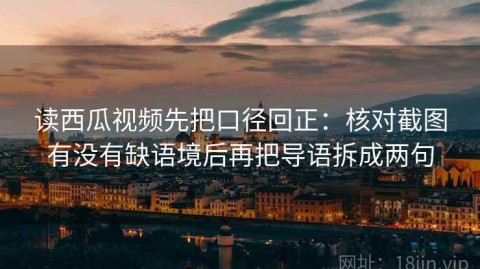 读西瓜视频先把口径回正：核对截图有没有缺语境后再把导语拆成两句
