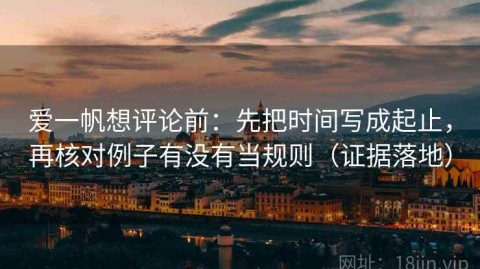 爱一帆想评论前：先把时间写成起止，再核对例子有没有当规则（证据落地）