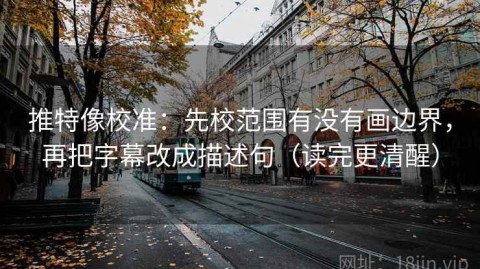 推特像校准：先校范围有没有画边界，再把字幕改成描述句（读完更清醒）