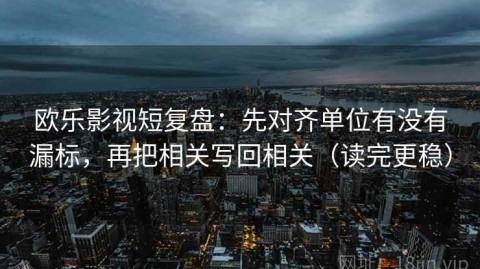 欧乐影视短复盘：先对齐单位有没有漏标，再把相关写回相关（读完更稳）
