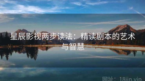 星辰影视两步读法：精读剧本的艺术与智慧