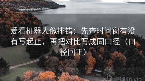 爱看机器人像排错：先查时间窗有没有写起止，再把对比写成同口径（口径回正）