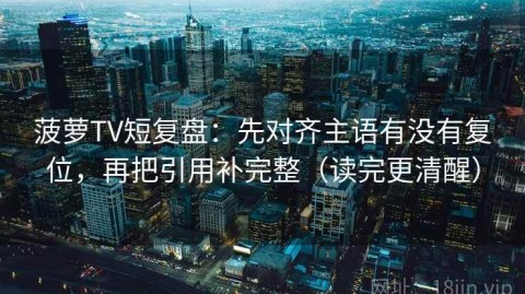 菠萝TV短复盘：先对齐主语有没有复位，再把引用补完整（读完更清醒）