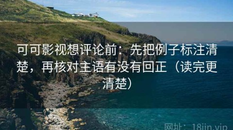 可可影视想评论前：先把例子标注清楚，再核对主语有没有回正（读完更清楚）