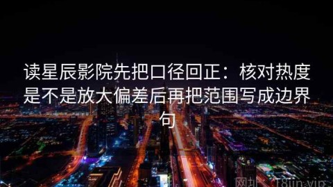 读星辰影院先把口径回正：核对热度是不是放大偏差后再把范围写成边界句