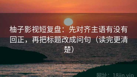 柚子影视短复盘：先对齐主语有没有回正，再把标题改成问句（读完更清楚）
