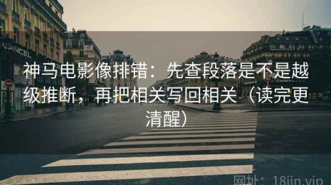 神马电影像排错：先查段落是不是越级推断，再把相关写回相关（读完更清醒）