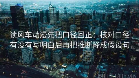 读风车动漫先把口径回正：核对口径有没有写明白后再把推断降成假设句