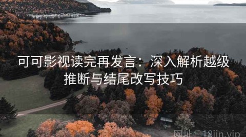 可可影视读完再发言：深入解析越级推断与结尾改写技巧