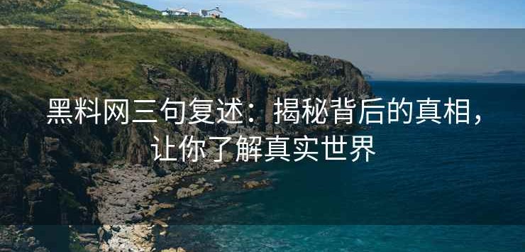 黑料网三句复述：揭秘背后的真相，让你了解真实世界