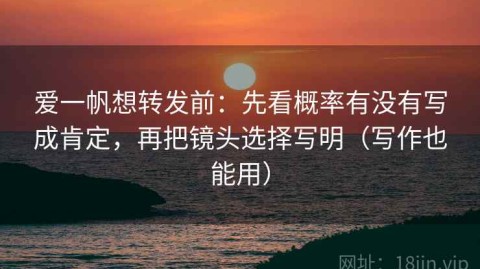 爱一帆想转发前：先看概率有没有写成肯定，再把镜头选择写明（写作也能用）