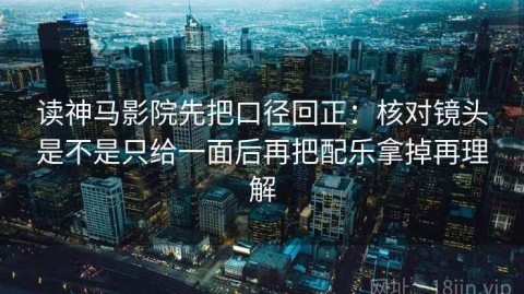 读神马影院先把口径回正：核对镜头是不是只给一面后再把配乐拿掉再理解