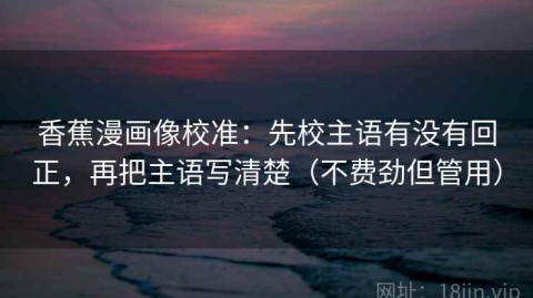 香蕉漫画像校准：先校主语有没有回正，再把主语写清楚（不费劲但管用）