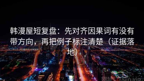 韩漫屋短复盘：先对齐因果词有没有带方向，再把例子标注清楚（证据落地）