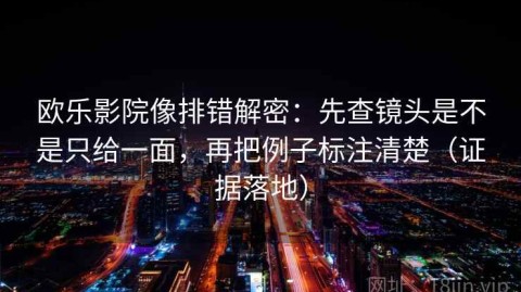 欧乐影院像排错解密：先查镜头是不是只给一面，再把例子标注清楚（证据落地）